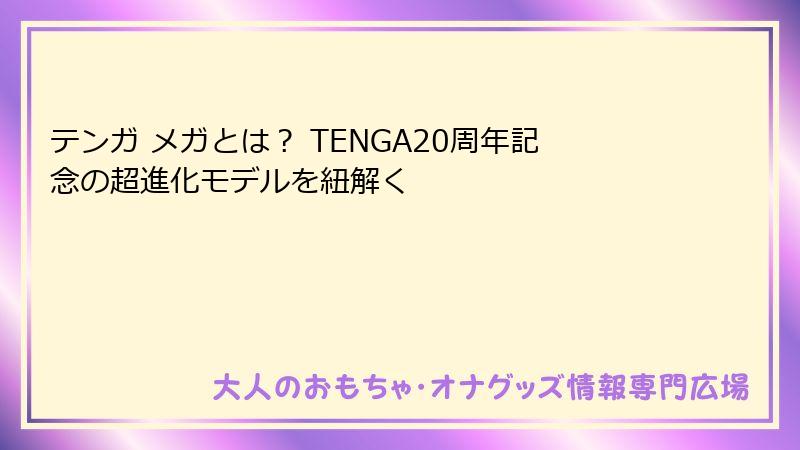 テンガ メガとは? TENGA20周年記念の超進化モデルを紐解く