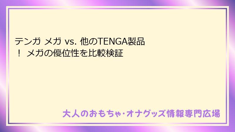 テンガ メガ vs. 他のTENGA製品! メガの優位性を比較検証