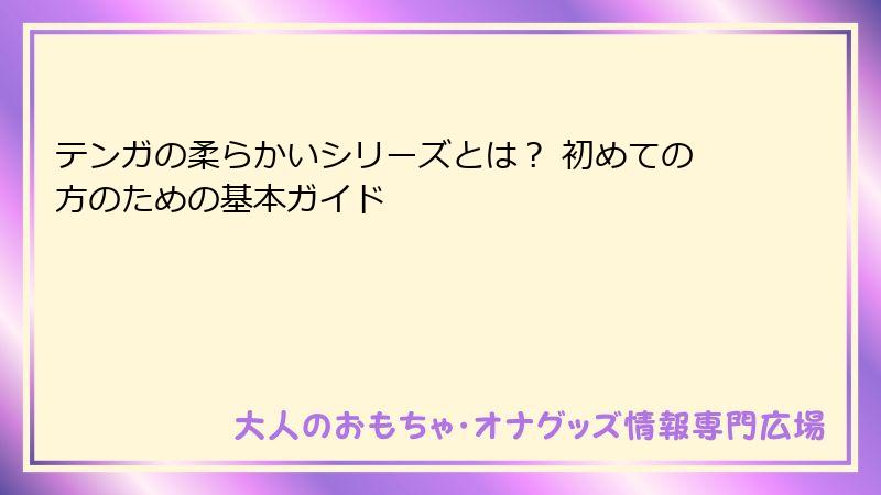 テンガの柔らかいシリーズとは? 初めての方のための基本ガイド