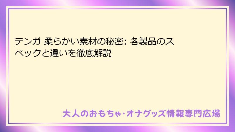 テンガ 柔らかい素材の秘密: 各製品のスペックと違いを徹底解説