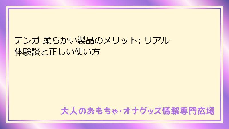 テンガ 柔らかい製品のメリット: リアル体験談と正しい使い方