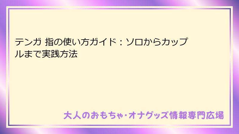 テンガ 指の使い方ガイド：ソロからカップルまで実践方法