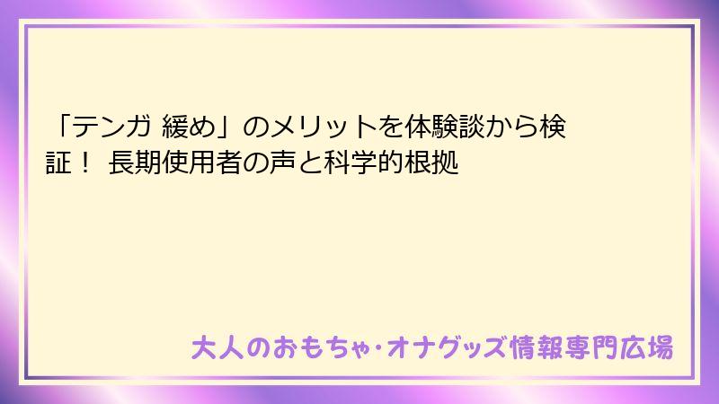 「テンガ 緩め」のメリットを体験談から検証! 長期使用者の声と科学的根拠