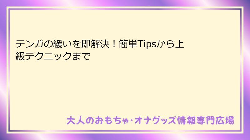 テンガの緩いを即解決！簡単Tipsから上級テクニックまで