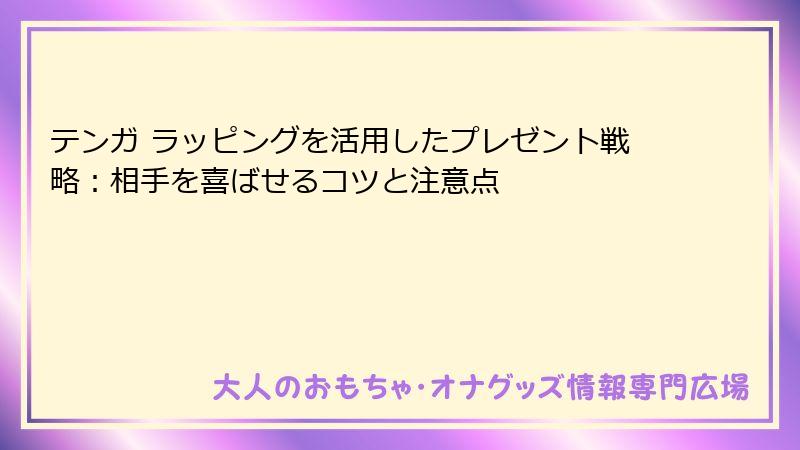 テンガ ラッピングを活用したプレゼント戦略:相手を喜ばせるコツと注意点