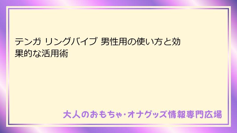 テンガ リングバイブ 男性用の使い方と効果的な活用術