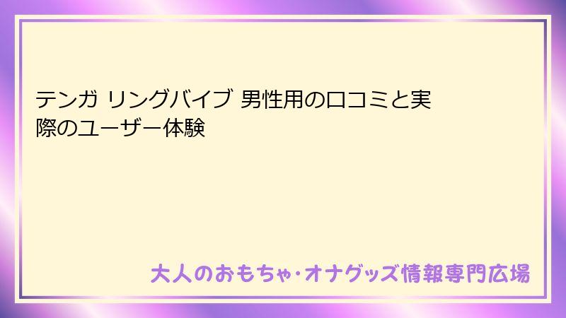 テンガ リングバイブ 男性用の口コミと実際のユーザー体験