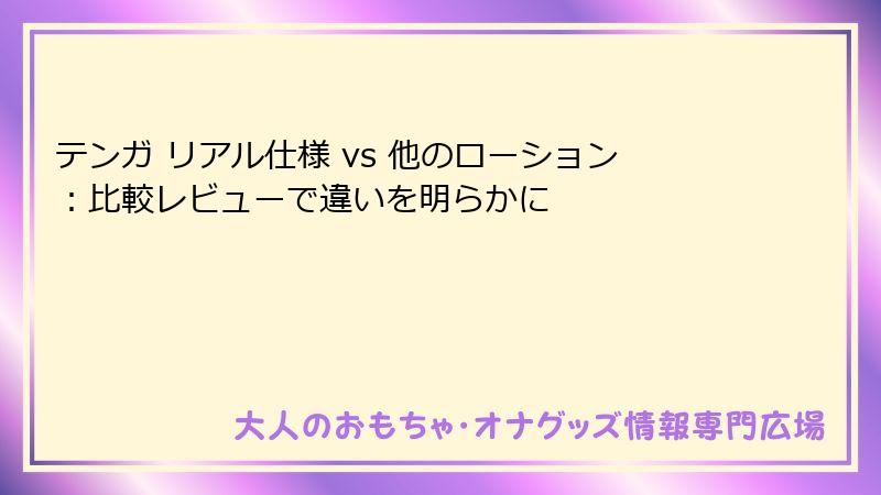 テンガ リアル仕様 vs 他のローション：比較レビューで違いを明らかに