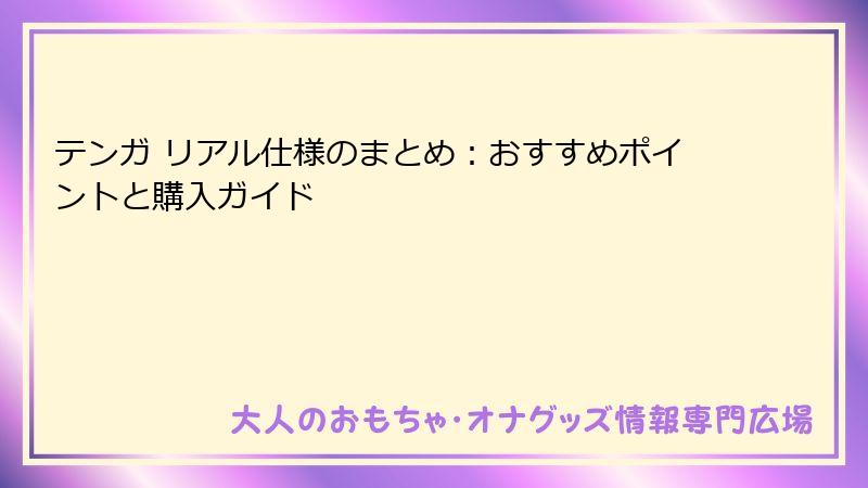 テンガ リアル仕様のまとめ：おすすめポイントと購入ガイド