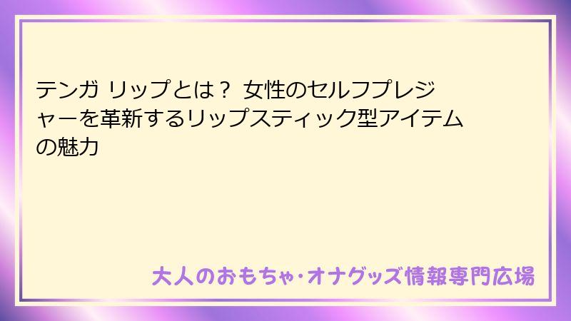 テンガ リップとは？ 女性のセルフプレジャーを革新するリップスティック型アイテムの魅力