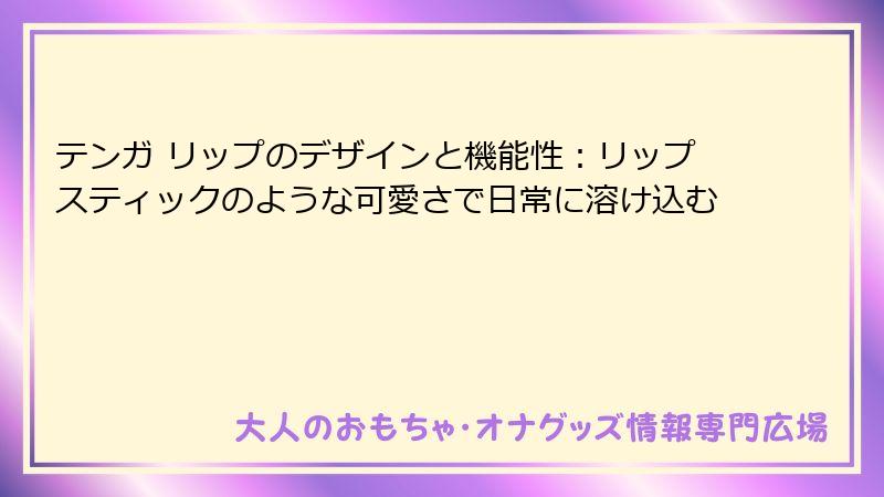 テンガ リップのデザインと機能性：リップスティックのような可愛さで日常に溶け込む