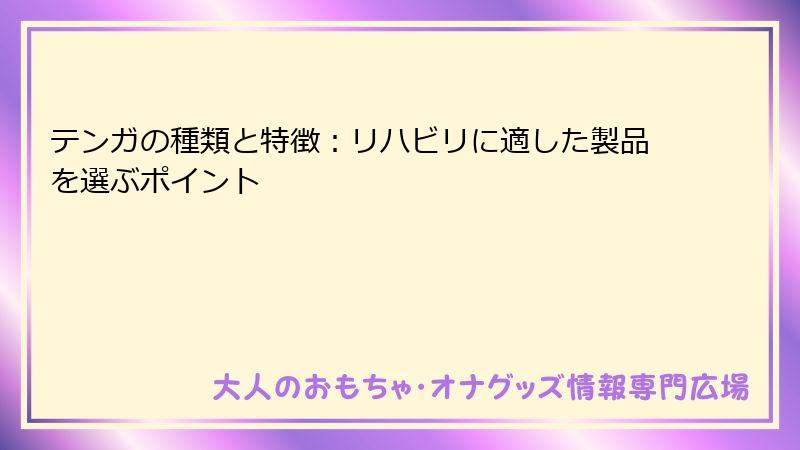 テンガの種類と特徴：リハビリに適した製品を選ぶポイント