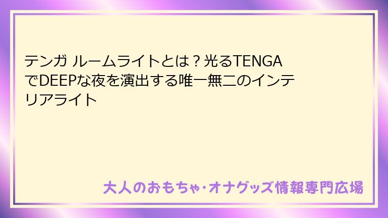 テンガ ルームライトとは？光るTENGAでDEEPな夜を演出する唯一無二のインテリアライト