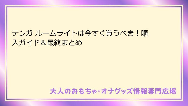 テンガ ルームライトは今すぐ買うべき！購入ガイド＆最終まとめ