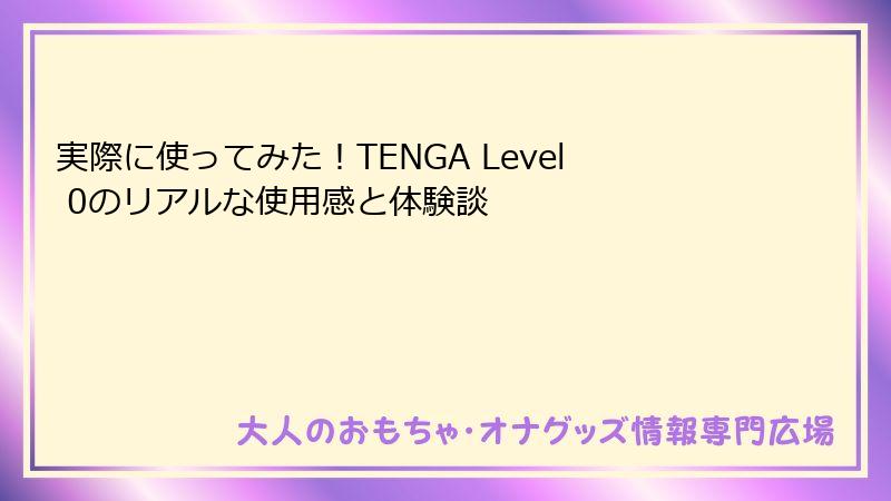 実際に使ってみた!TENGA Level 0のリアルな使用感と体験談