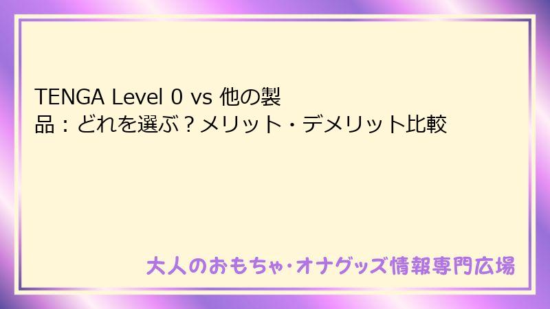 TENGA Level 0 vs 他の製品:どれを選ぶ?メリット・デメリット比較