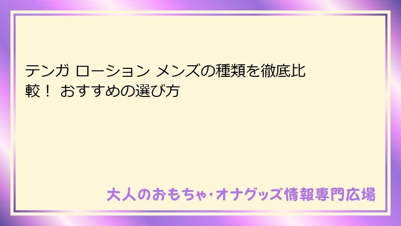 テンガ ローション メンズの種類を徹底比較！ おすすめの選び方