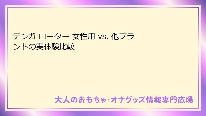 テンガ ローター 女性用 vs. 他ブランドの実体験比較