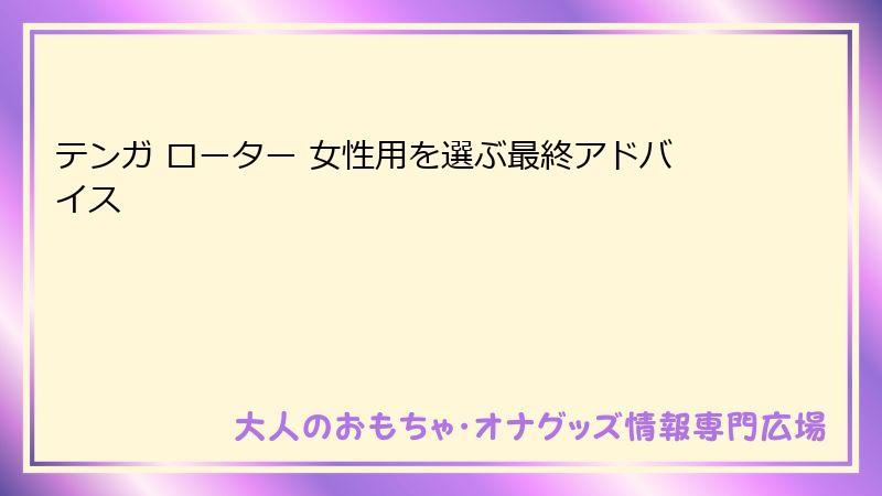 テンガ ローター 女性用を選ぶ最終アドバイス