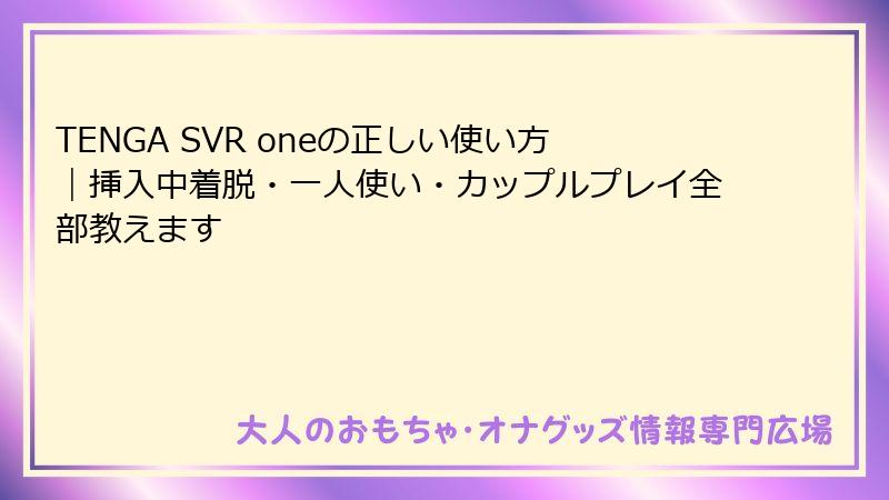 TENGA SVR oneの正しい使い方｜挿入中着脱・一人使い・カップルプレイ全部教えます