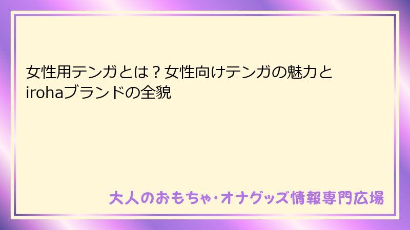 女性用テンガとは？女性向けテンガの魅力とirohaブランドの全貌