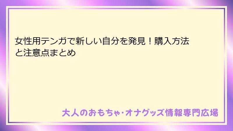 女性用テンガで新しい自分を発見！購入方法と注意点まとめ