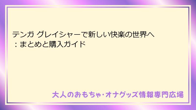 テンガ グレイシャーで新しい快楽の世界へ：まとめと購入ガイド