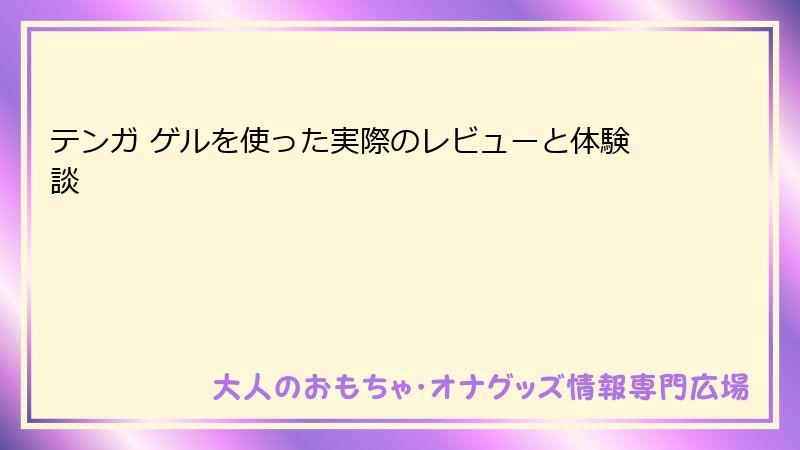 テンガ ゲルを使った実際のレビューと体験談
