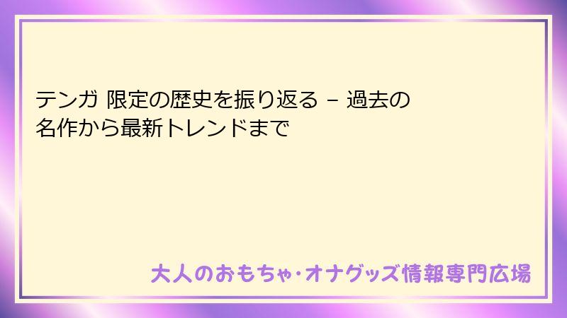 テンガ 限定の歴史を振り返る – 過去の名作から最新トレンドまで