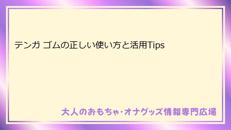 テンガ ゴムの正しい使い方と活用Tips