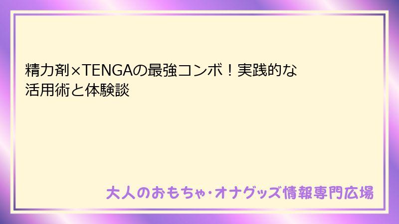 精力剤×TENGAの最強コンボ！実践的な活用術と体験談