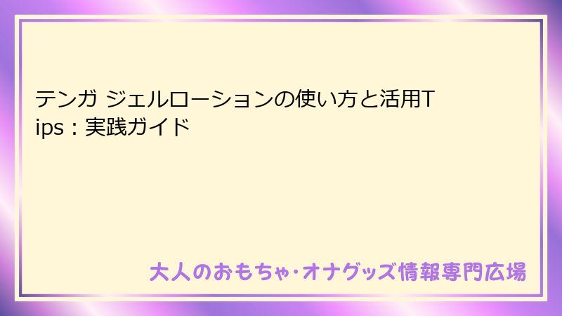 テンガ ジェルローションの使い方と活用Tips:実践ガイド