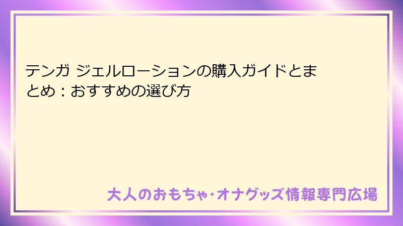 テンガ ジェルローションの購入ガイドとまとめ:おすすめの選び方