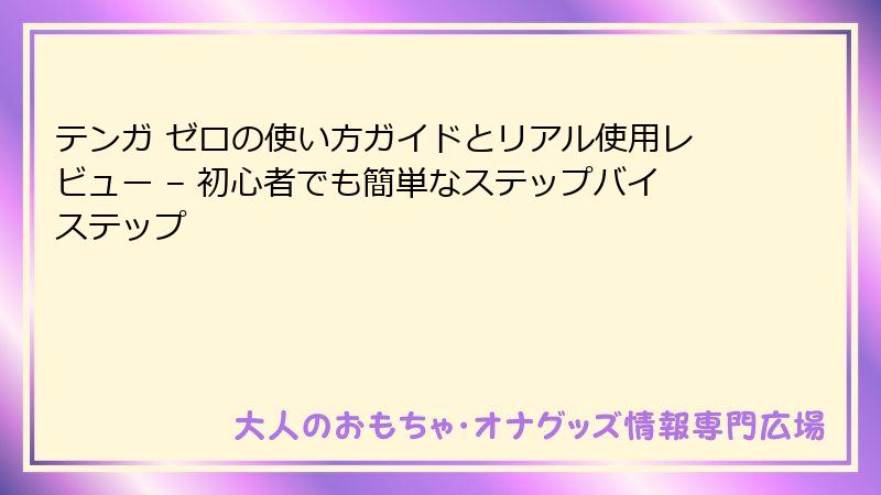 テンガ ゼロの使い方ガイドとリアル使用レビュー – 初心者でも簡単なステップバイステップ