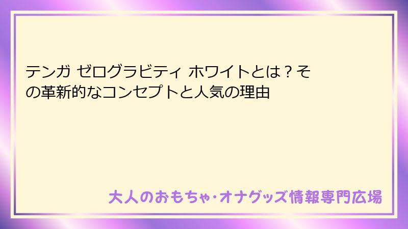 テンガ ゼログラビティ ホワイトとは？その革新的なコンセプトと人気の理由