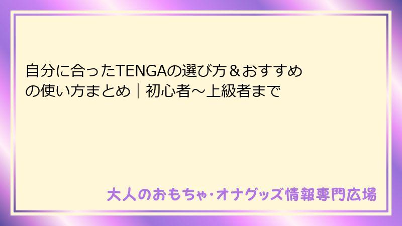 自分に合ったTENGAの選び方&おすすめの使い方まとめ|初心者〜上級者まで