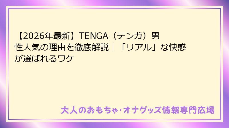 【2026年最新】TENGA（テンガ）男性人気の理由を徹底解説｜「リアル」な快感が選ばれるワケ