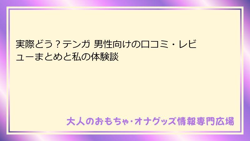 実際どう？テンガ 男性向けの口コミ・レビューまとめと私の体験談