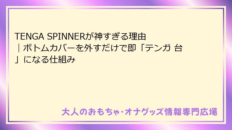 TENGA SPINNERが神すぎる理由｜ボトムカバーを外すだけで即「テンガ 台」になる仕組み