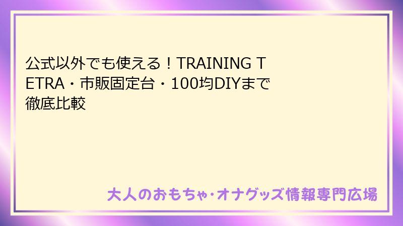 公式以外でも使える！TRAINING TETRA・市販固定台・100均DIYまで徹底比較