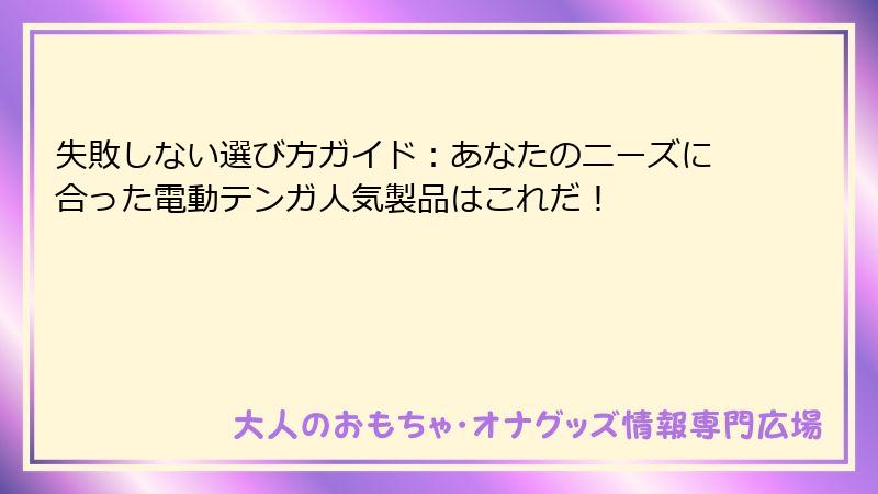 失敗しない選び方ガイド:あなたのニーズに合った電動テンガ人気製品はこれだ!