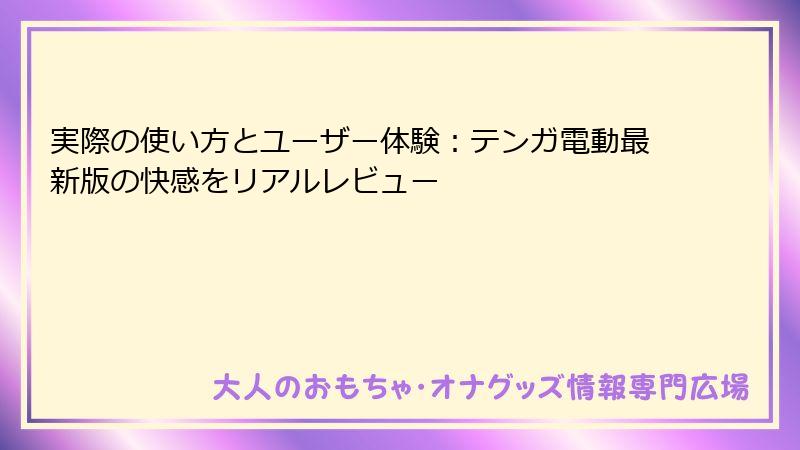 実際の使い方とユーザー体験：テンガ電動最新版の快感をリアルレビュー
