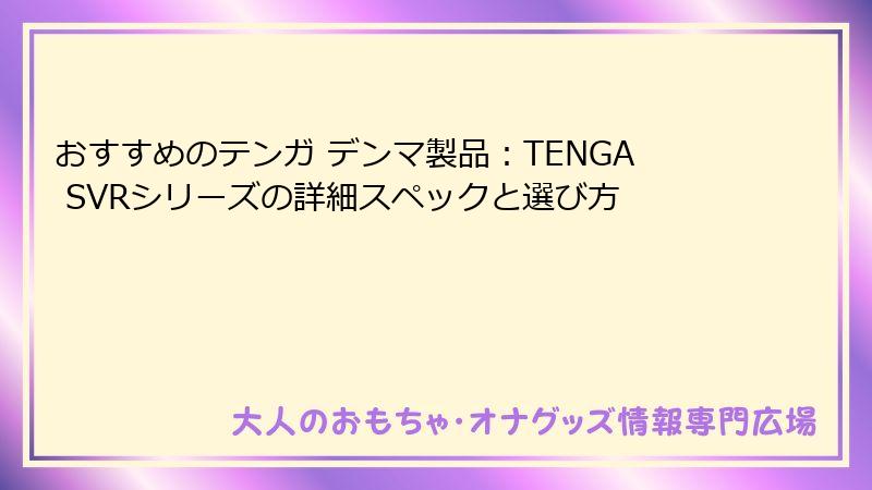 おすすめのテンガ デンマ製品：TENGA SVRシリーズの詳細スペックと選び方