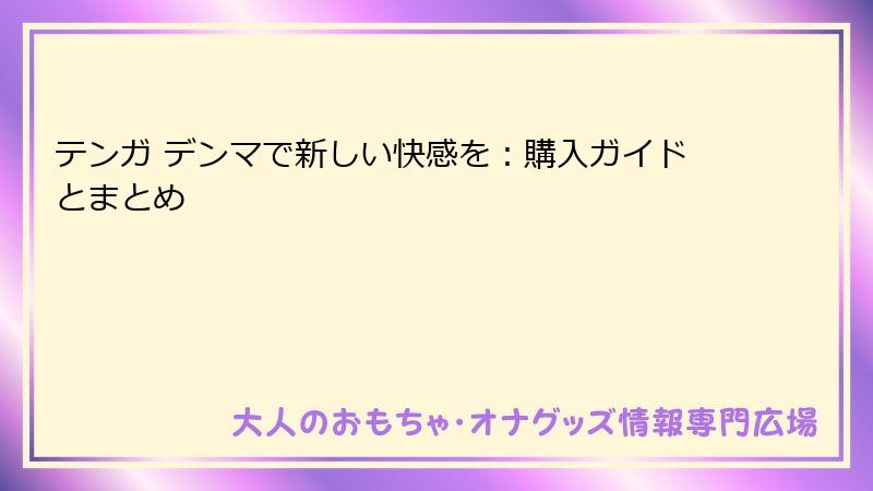 テンガ デンマで新しい快感を：購入ガイドとまとめ