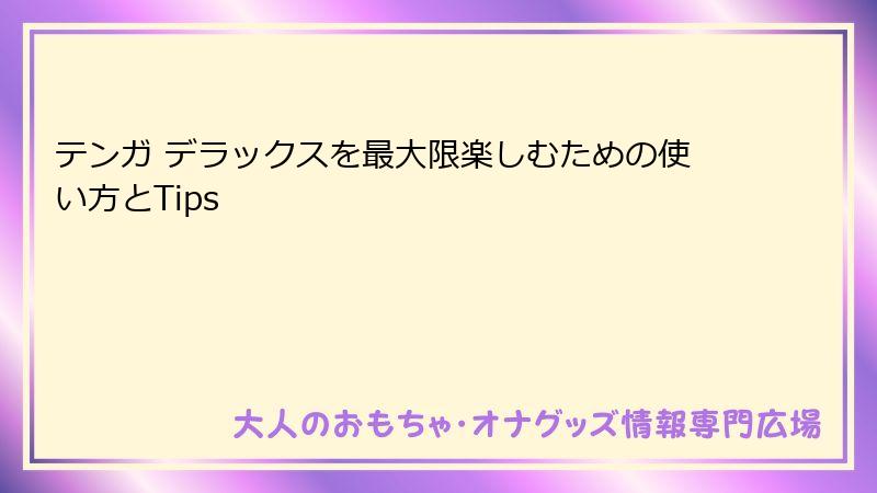 テンガ デラックスを最大限楽しむための使い方とTips