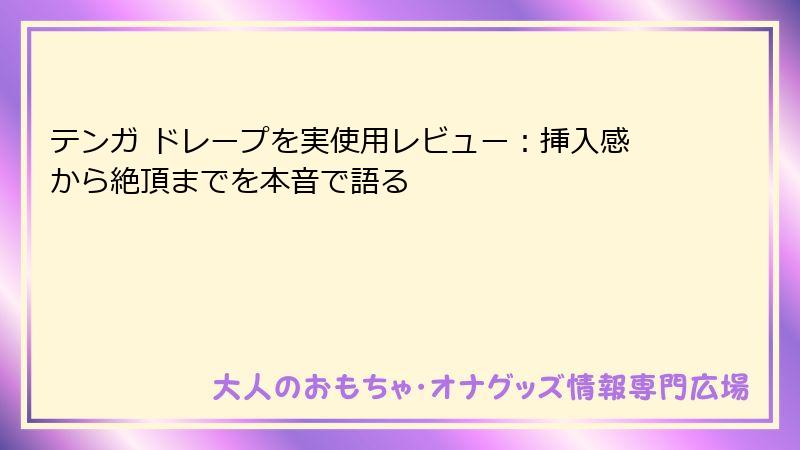 テンガ ドレープを実使用レビュー:挿入感から絶頂までを本音で語る