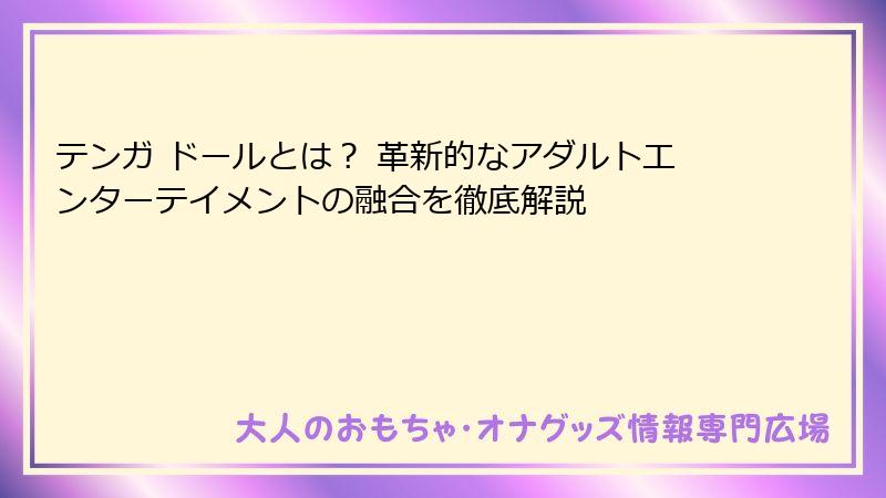 テンガ ドールとは? 革新的なアダルトエンターテイメントの融合を徹底解説