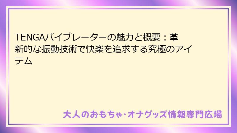 TENGAバイブレーターの魅力と概要：革新的な振動技術で快楽を追求する究極のアイテム