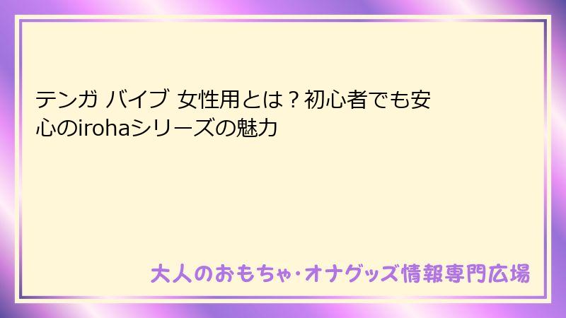 テンガ バイブ 女性用とは？初心者でも安心のirohaシリーズの魅力