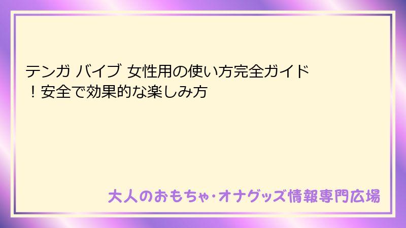 テンガ バイブ 女性用の使い方完全ガイド！安全で効果的な楽しみ方